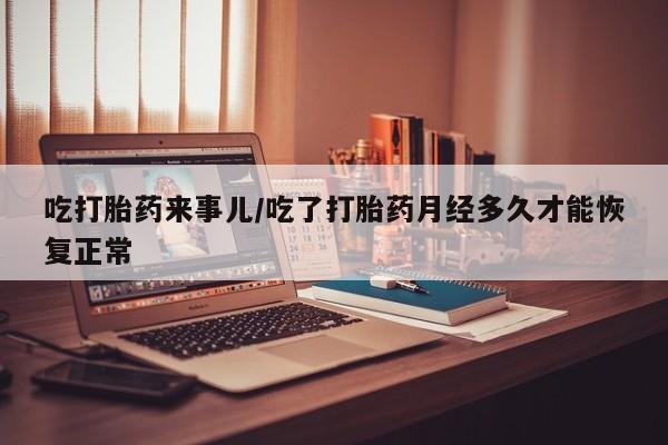 买流产药的联系方式吃打胎药来事儿/吃了打胎药月经多久才能恢复正常