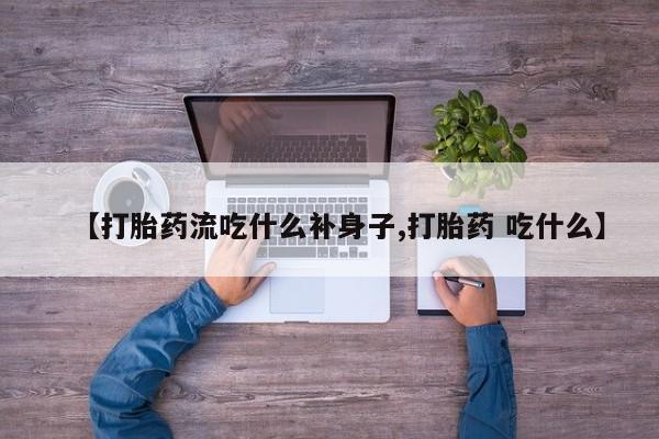 买流产药的联系方式【打胎药流吃什么补身子,打胎药 吃什么】