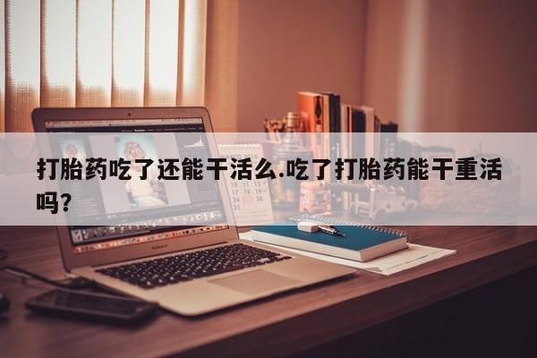 买流产药的联系方式打胎药吃了还能干活么.吃了打胎药能干重活吗？