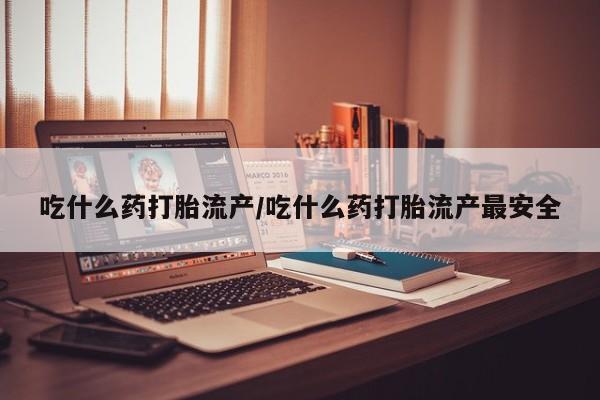买流产药的联系方式吃什么药打胎流产/吃什么药打胎流产最安全