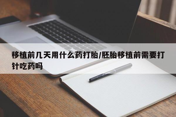 买流产药的联系方式移植前几天用什么药打胎/胚胎移植前需要打针吃药吗