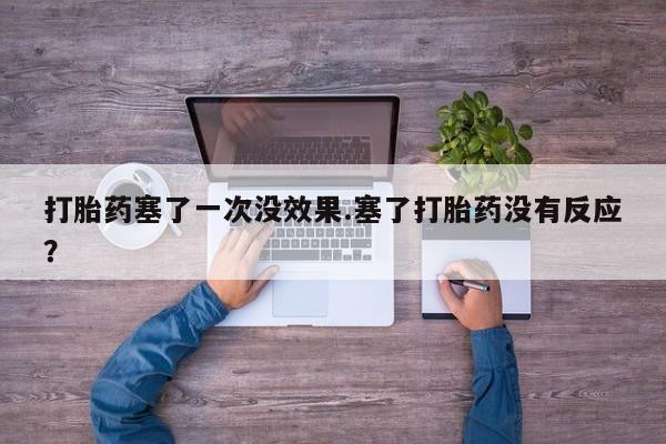 买流产药的联系方式打胎药塞了一次没效果.塞了打胎药没有反应？