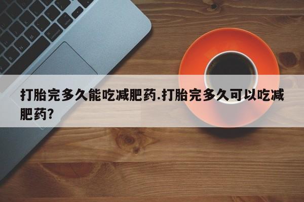 买流产药的联系方式打胎完多久能吃减肥药.打胎完多久可以吃减肥药？