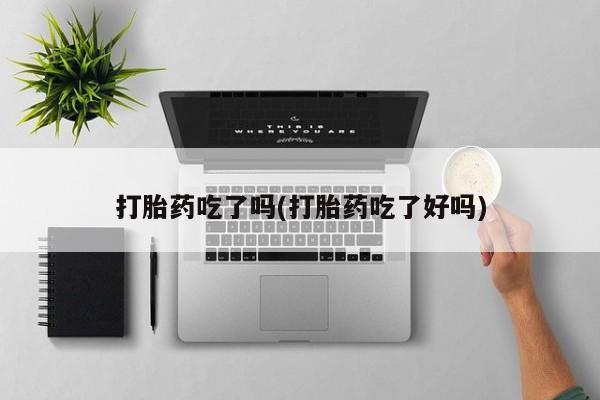 买流产药的联系方式打胎药吃了吗(打胎药吃了好吗)