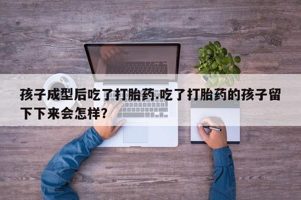 买流产药的联系方式孩子成型后吃了打胎药.吃了打胎药的孩子留下下来会怎样？