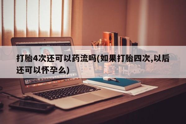 买流产药的联系方式打胎4次还可以药流吗(如果打胎四次,以后还可以怀孕么)