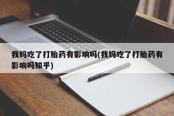 买流产药的联系方式我妈吃了打胎药有影响吗(我妈吃了打胎药有影响吗知乎)