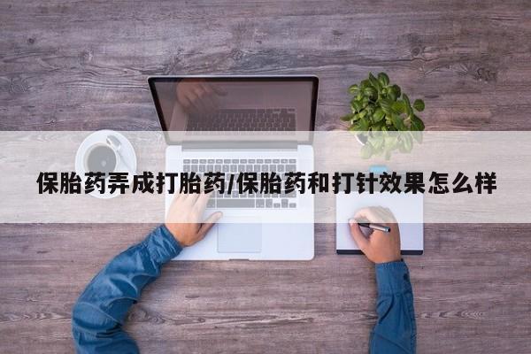 买流产药的联系方式保胎药弄成打胎药/保胎药和打针效果怎么样