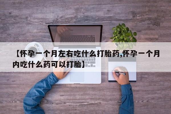 买流产药的联系方式【怀孕一个月左右吃什么打胎药,怀孕一个月内吃什么药可以打胎】