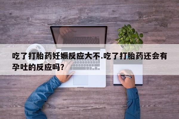 买流产药的联系方式吃了打胎药妊娠反应大不.吃了打胎药还会有孕吐的反应吗？