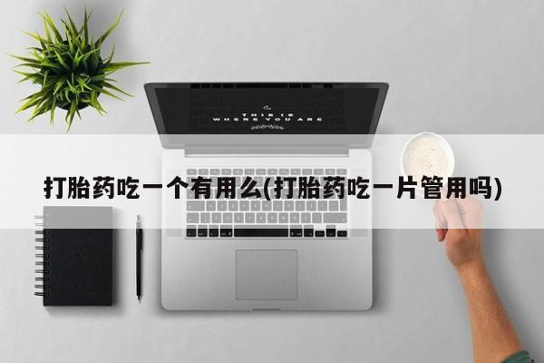买流产药的联系方式打胎药吃一个有用么(打胎药吃一片管用吗)