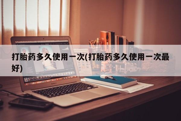 买流产药的联系方式打胎药多久使用一次(打胎药多久使用一次最好)