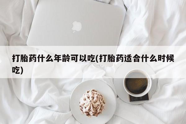 买流产药的联系方式打胎药什么年龄可以吃(打胎药适合什么时候吃)