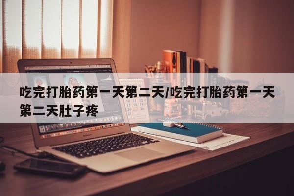 买流产药的联系方式吃完打胎药第一天第二天/吃完打胎药第一天第二天肚子疼