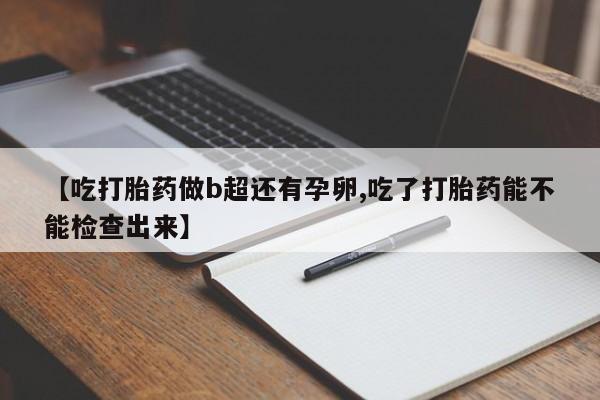 买流产药的联系方式【吃打胎药做b超还有孕卵,吃了打胎药能不能检查出来】