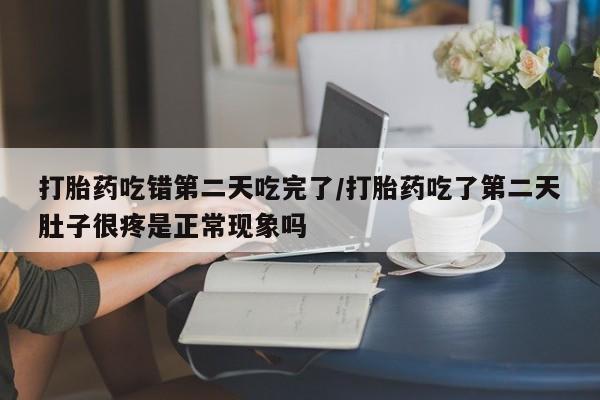 买流产药的联系方式打胎药吃错第二天吃完了/打胎药吃了第二天肚子很疼是正常现象吗
