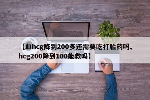 买流产药的联系方式【血hcg降到200多还需要吃打胎药吗,hcg200降到100能救吗】