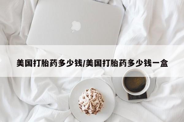 买流产药的联系方式美国打胎药多少钱/美国打胎药多少钱一盒