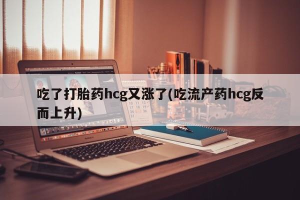买流产药的联系方式吃了打胎药hcg又涨了(吃流产药hcg反而上升)