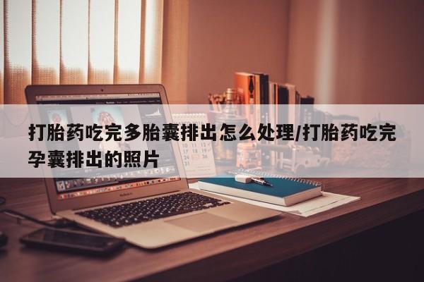 买流产药的联系方式打胎药吃完多胎囊排出怎么处理/打胎药吃完孕囊排出的照片