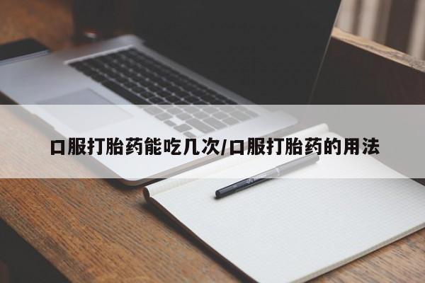买流产药的联系方式口服打胎药能吃几次/口服打胎药的用法