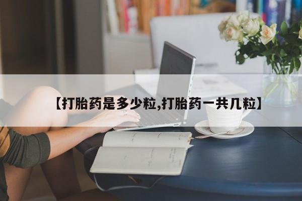 买流产药的联系方式【打胎药是多少粒,打胎药一共几粒】