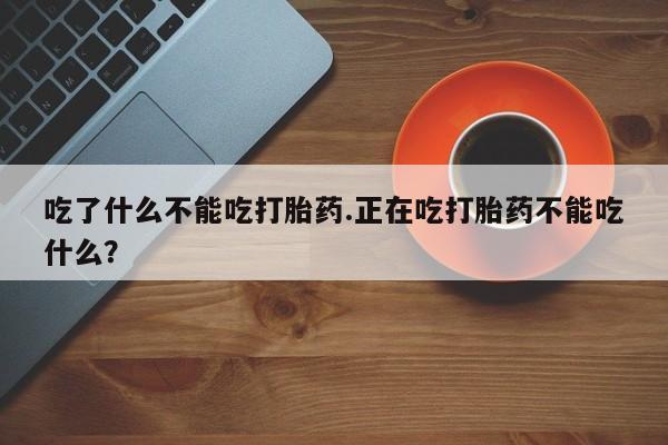 买流产药的联系方式吃了什么不能吃打胎药.正在吃打胎药不能吃什么？