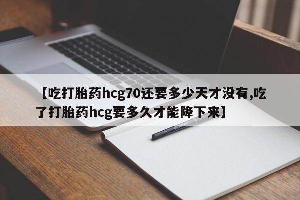 买流产药的联系方式【吃打胎药hcg70还要多少天才没有,吃了打胎药hcg要多久才能降下来】