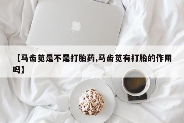 买流产药的联系方式【马齿苋是不是打胎药,马齿苋有打胎的作用吗】