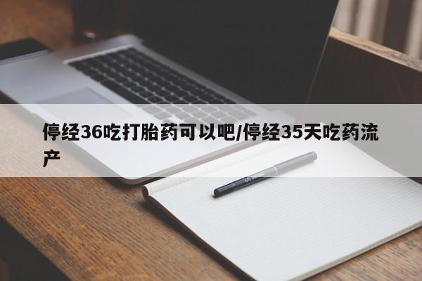 买流产药的联系方式停经36吃打胎药可以吧/停经35天吃药流产