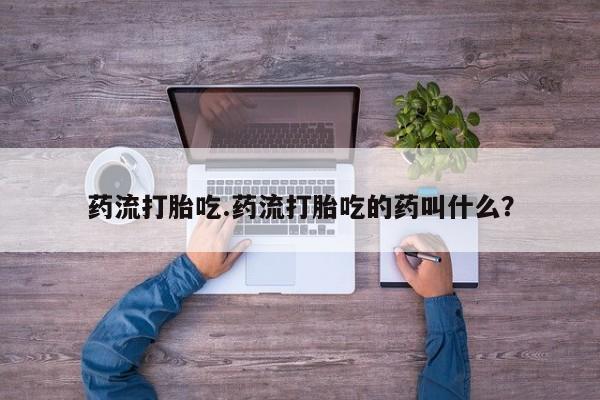 买流产药的联系方式药流打胎吃.药流打胎吃的药叫什么？