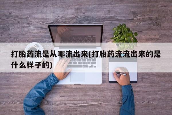 买流产药的联系方式打胎药流是从哪流出来(打胎药流流出来的是什么样子的)