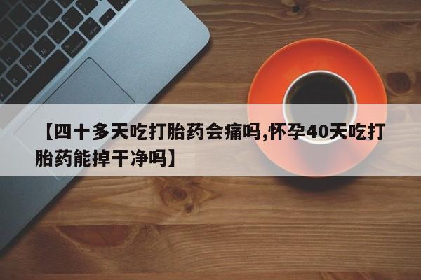 买流产药的联系方式【四十多天吃打胎药会痛吗,怀孕40天吃打胎药能掉干净吗】