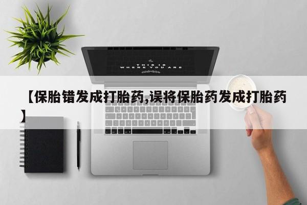 买流产药的联系方式【保胎错发成打胎药,误将保胎药发成打胎药】