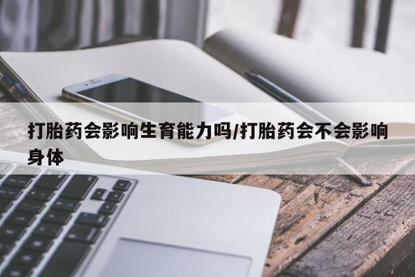 买流产药的联系方式打胎药会影响生育能力吗/打胎药会不会影响身体