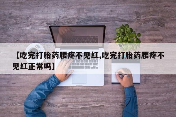 买流产药的联系方式【吃完打胎药腰疼不见红,吃完打胎药腰疼不见红正常吗】