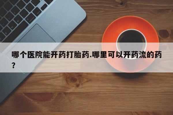 买流产药的联系方式哪个医院能开药打胎药.哪里可以开药流的药？