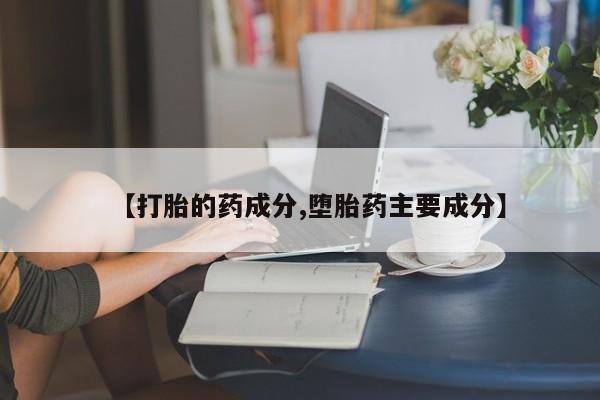 买流产药的联系方式【打胎的药成分,堕胎药主要成分】