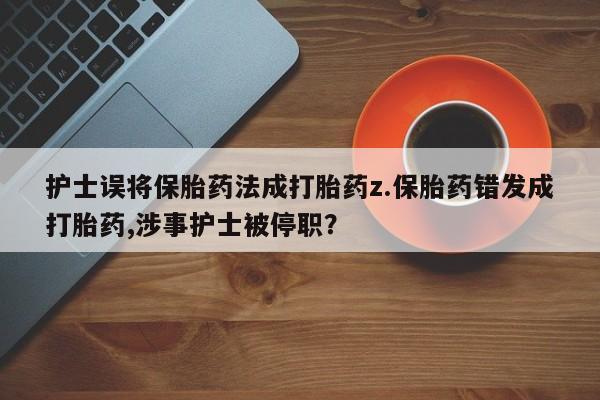 买流产药的联系方式护士误将保胎药法成打胎药z.保胎药错发成打胎药,涉事护士被停职？