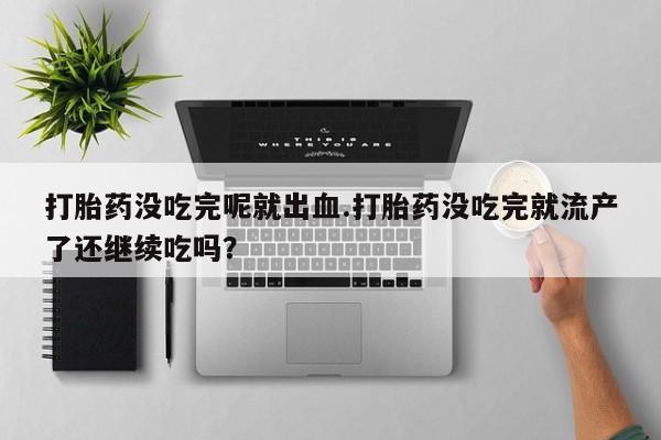 买流产药的联系方式打胎药没吃完呢就出血.打胎药没吃完就流产了还继续吃吗？