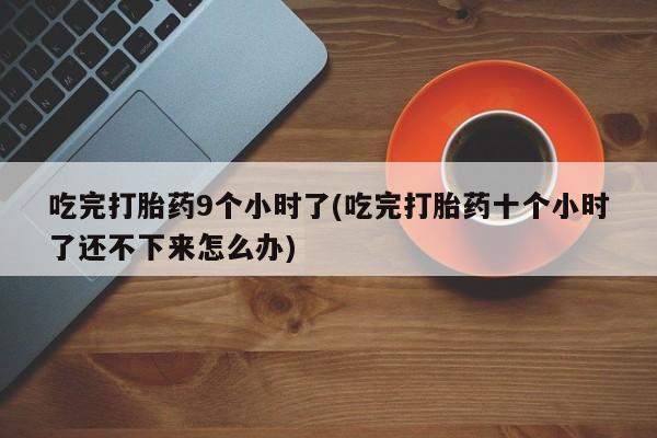 买流产药的联系方式吃完打胎药9个小时了(吃完打胎药十个小时了还不下来怎么办)