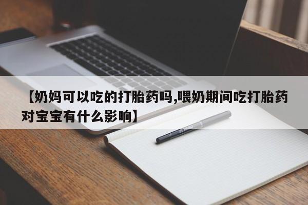 买流产药的联系方式【奶妈可以吃的打胎药吗,喂奶期间吃打胎药对宝宝有什么影响】