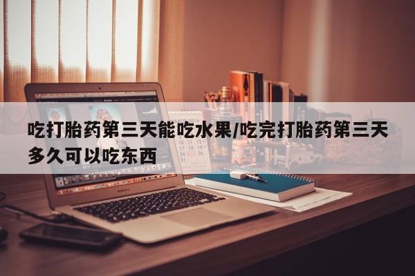 买流产药的联系方式吃打胎药第三天能吃水果/吃完打胎药第三天多久可以吃东西
