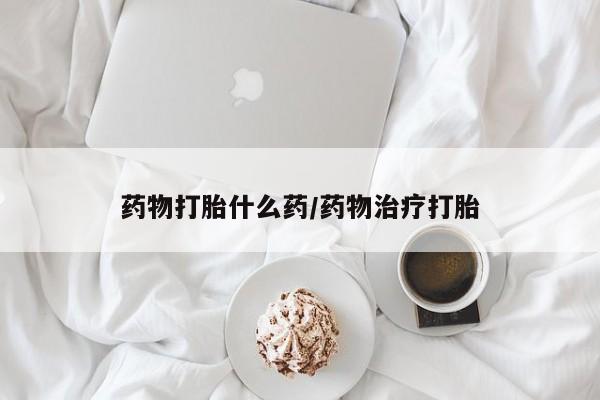 买流产药的联系方式药物打胎什么药/药物治疗打胎
