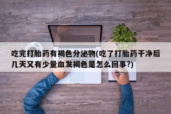 买流产药的联系方式吃完打胎药有褐色分泌物(吃了打胎药干净后几天又有少量血发褐色是怎么回事?)
