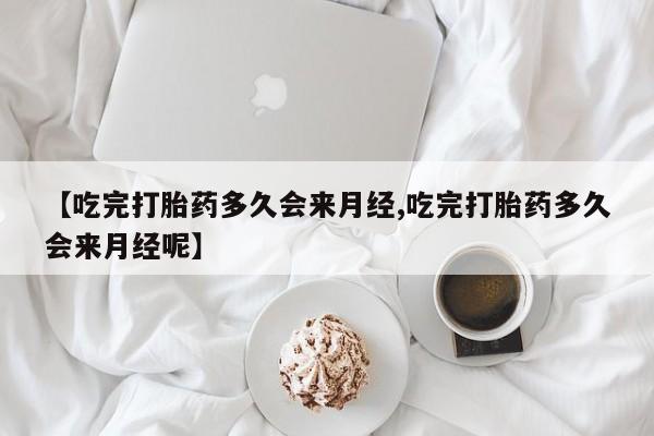 买流产药的联系方式【吃完打胎药多久会来月经,吃完打胎药多久会来月经呢】