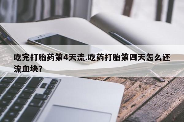 买流产药的联系方式吃完打胎药第4天流.吃药打胎第四天怎么还流血块？
