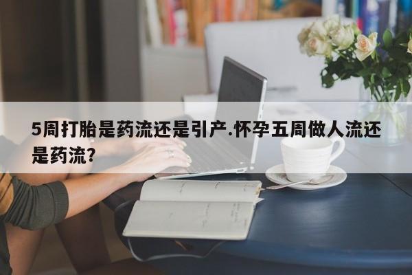 买流产药的联系方式5周打胎是药流还是引产.怀孕五周做人流还是药流？