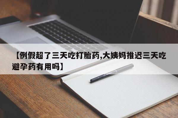 买流产药的联系方式【例假超了三天吃打胎药,大姨妈推迟三天吃避孕药有用吗】