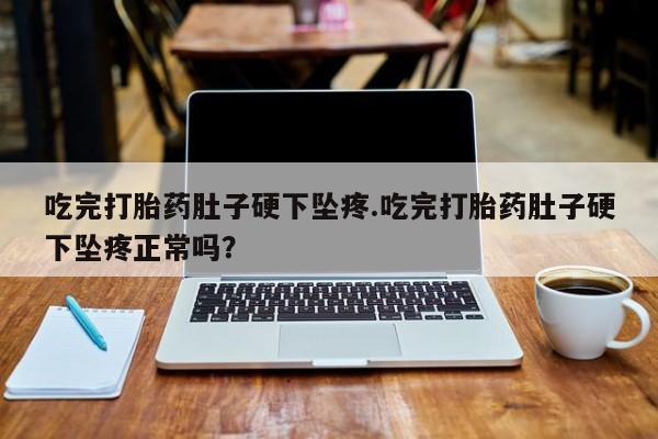 买流产药的联系方式吃完打胎药肚子硬下坠疼.吃完打胎药肚子硬下坠疼正常吗？